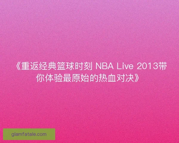 《重返经典篮球时刻 NBA Live 2013带你体验最原始的热血对决》
