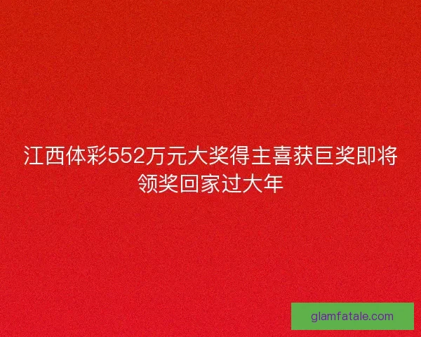 江西体彩552万元大奖得主喜获巨奖即将领奖回家过大年