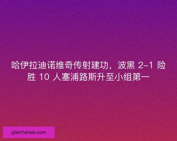 哈伊拉迪诺维奇传射建功，波黑 2-1 险胜 10 人塞浦路斯升至小组第一