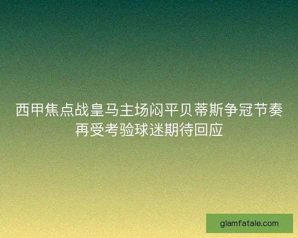 西甲焦点战皇马主场闷平贝蒂斯争冠节奏再受考验球迷期待回应