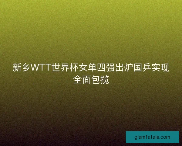 新乡WTT世界杯女单四强出炉国乒实现全面包揽