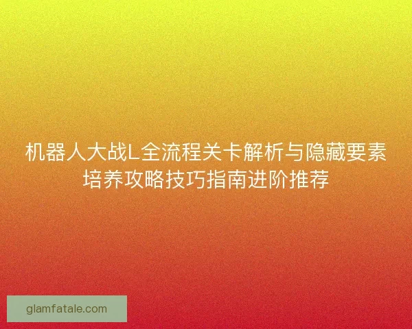 机器人大战L全流程关卡解析与隐藏要素培养攻略技巧指南进阶推荐