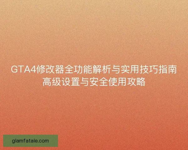 GTA4修改器全功能解析与实用技巧指南高级设置与安全使用攻略