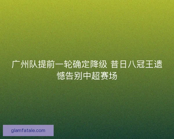 广州队提前一轮确定降级 昔日八冠王遗憾告别中超赛场