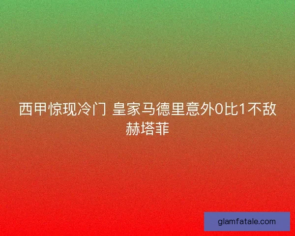 西甲惊现冷门 皇家马德里意外0比1不敌赫塔菲